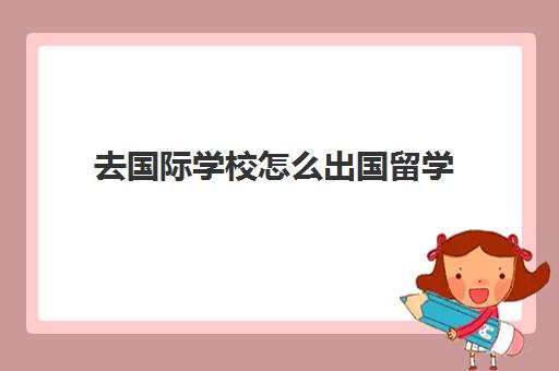 去国际学校怎么出国留学(国际高中可以申请国内大学吗)