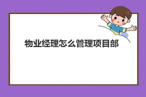 物业经理怎么管理项目部(作为物业项目负责人如何管理)