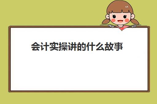 会计实操讲什么故事(简单一看就懂会计学) 会计实操讲什么故事(简单一看就懂会计学)