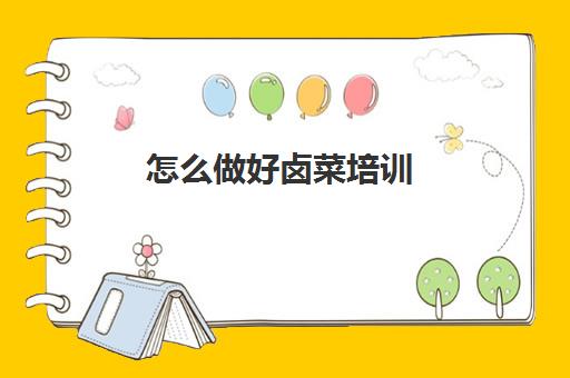 怎么做好卤菜培训(卤菜培训班哪里最正宗)