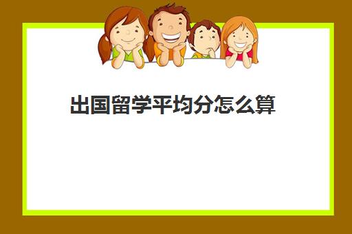 出国留学平均分怎么算(出国留学绩点看专业课还是总绩点)