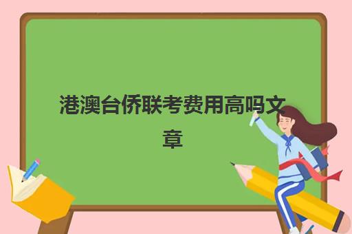 港澳台侨联考费用高吗文章(港澳台联考的学费一年多少钱)