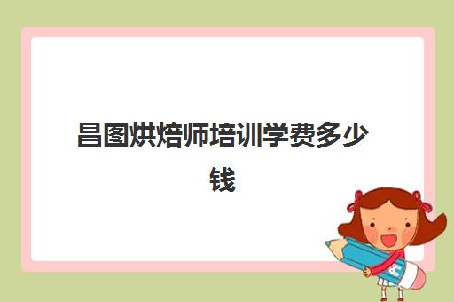 昌图烘焙师培训学费多少钱(烘焙师培训大概需要多少学费) 昌图烘焙师培训学费多少钱(烘焙师培训大概需要多少学费)