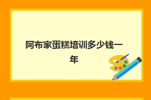 阿布家蛋糕培训多少钱一年(大多数人不知道,哪里可以学做蛋糕) 阿布家蛋糕培训多少钱一年(大多数人不知道,哪里可以学做蛋糕)
