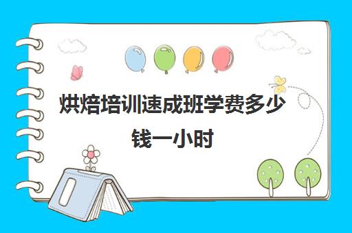 烘焙培训速成班学费多少钱一小时(烘焙培训速成班哪家好)