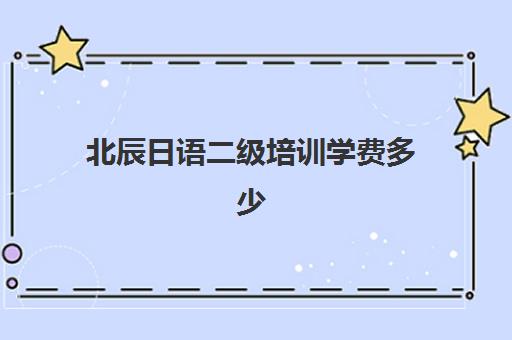 北辰日语二级培训学费多少(日语n2有必要报班吗)