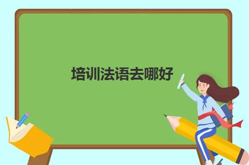 培训法语去哪好(有什么好的法语机构)