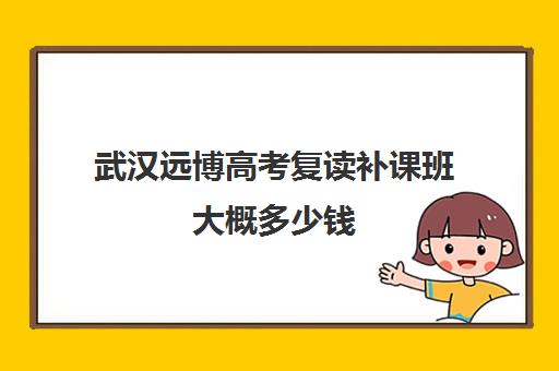 武汉远博高考复读补课班大概多少钱(高中还可以复读吗)