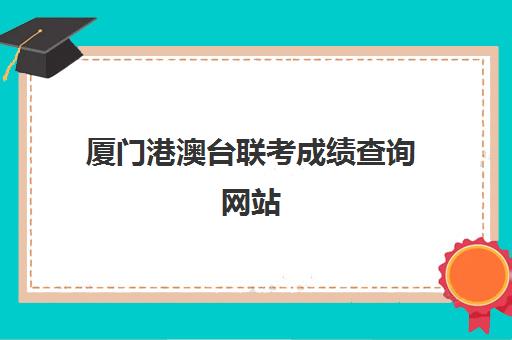 厦门港澳台联考成绩查询网站(全国联考港澳台分数线) 厦门港澳台联考成绩查询网站(全国联考港澳台分数线)