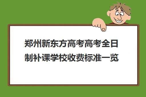 郑州新东方高考高考全日制补课学校收费标准一览表(郑州高考辅导机构哪个好)