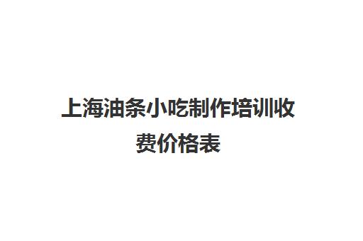 上海油条小吃制作培训收费价格表(小吃价格表模板图片)