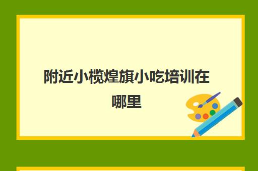 附近小榄煌旗小吃培训在哪里(东莞煌旗小吃培训黄江)