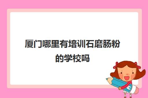 厦门哪里有培训石磨肠粉的学校吗(厦门小吃培训)