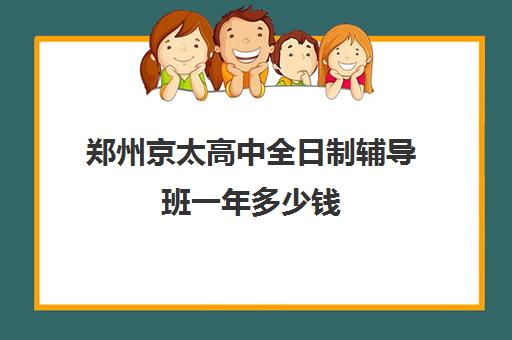 郑州京太高中全日制辅导班一年多少钱(高三全日制培训机构)