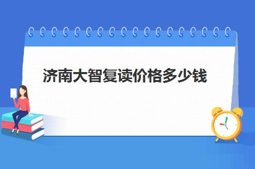济南大智复读价格多少钱(济南最好的复读学校都有哪些)