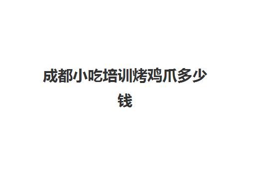成都小吃培训烤鸡爪多少钱(成都有名气的小吃培训)