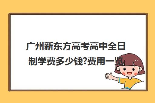 广州新东方高考高中全日制学费多少钱?费用一览表(广州高三复读学校排名及费用)