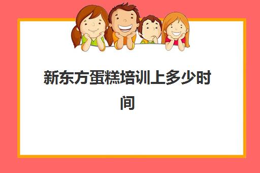 新东方蛋糕培训上多少时间(新东方学费价目表烘焙)