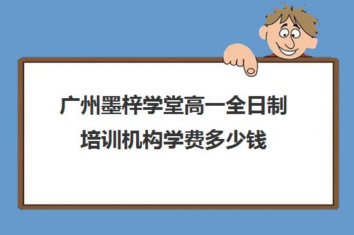 广州墨梓学堂高一全日制培训机构学费多少钱(广州民办高中学费一览表)