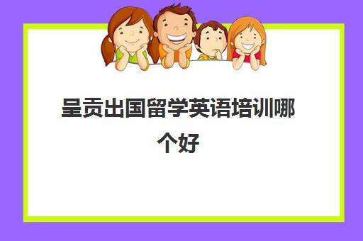 呈贡出国留学英语培训哪个好(出国学英语培训班)