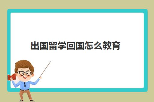 出国留学回国怎么教育(出国留学回来国家有什么新的政策)