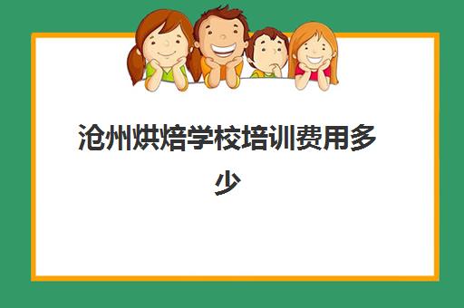 沧州烘焙学校培训费用多少(沧州有学做蛋糕的学校吗)