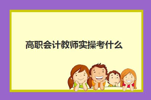 高职会计教师实操考什么(会计专业对口教师资格证)