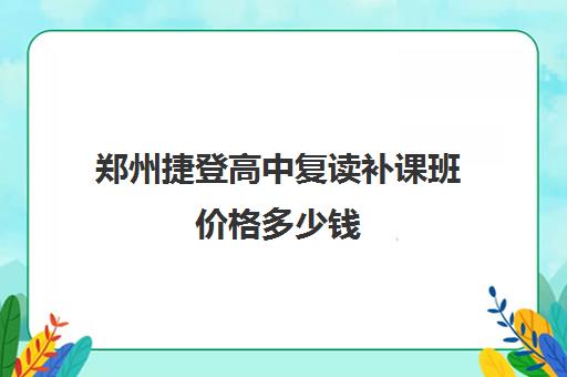 郑州捷登高中复读补课班价格多少钱(郑州市高三复读学校有哪些)
