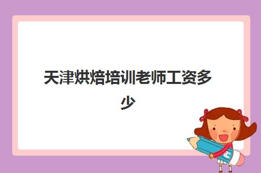 天津烘焙培训老师工资多少(天津哪个区教师待遇好)