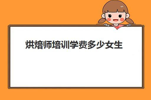 烘焙师培训学费多少女生(学烘焙多少钱学费) 烘焙师培训学费多少女生(学烘焙多少钱学费)