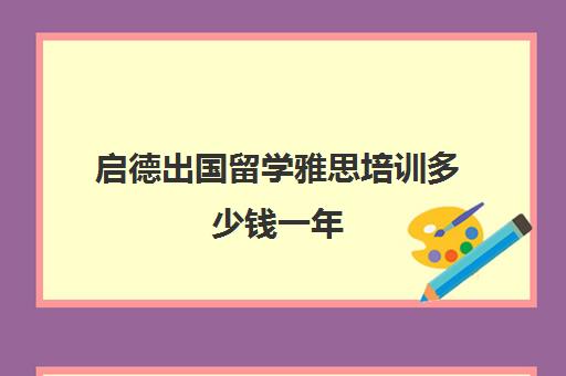 启德出国留学雅思培训多少钱一年(启德雅思培训班好吗)