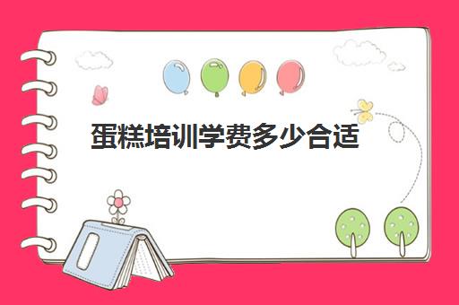 蛋糕培训学费多少合适(烘焙培训学校学费多少)