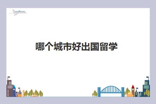 哪个城市好出国留学(中国最容易出国的大学)