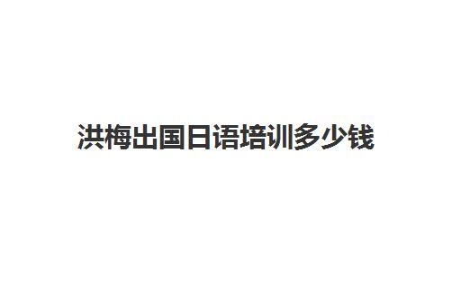 洪梅出国日语培训多少钱(报日语培训班一般多少钱)