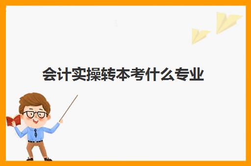 会计实操转本考什么专业(会计专升本对口专业)