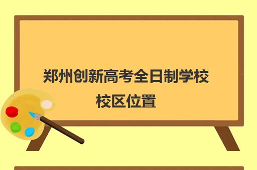 郑州创新高考全日制学校校区位置(一桥全日制学校怎么样)