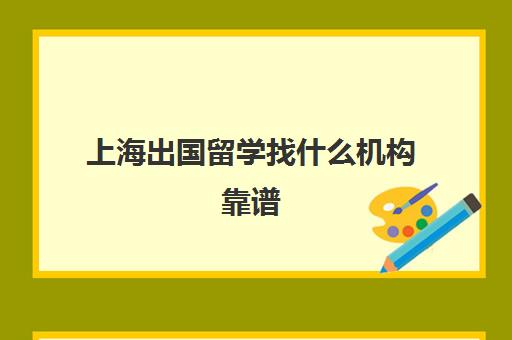 上海出国留学找什么机构靠谱(上海留学中介十大排名)