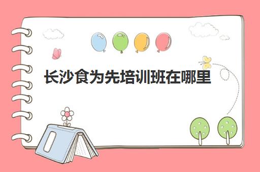 长沙食为先培训班在哪里(有没有人在食为先培训过)