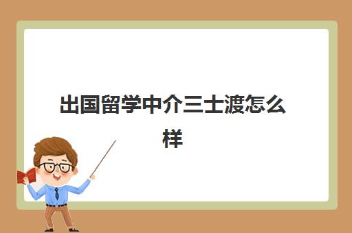 出国留学中介三士渡怎么样(三士渡在留学中介的排名)