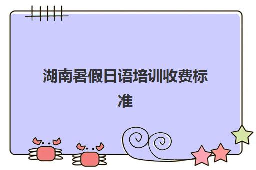 湖南暑假日语培训收费标准(长沙学日语哪里有培训班) 湖南暑假日语培训收费标准(长沙学日语哪里有培训班)