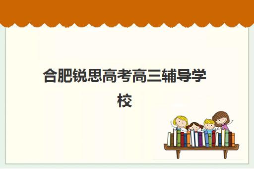 合肥锐思高考高三辅导学校(安徽高三复读学校哪里最好)