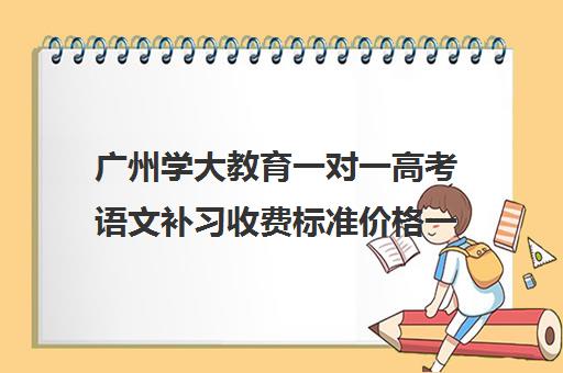 广州学大教育一对一高考语文补习收费标准价格一览