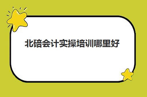北碚会计实操培训哪里好(北碚哪个培训学校好点)