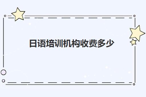 日语培训机构收费多少(日语培训机构前十名)