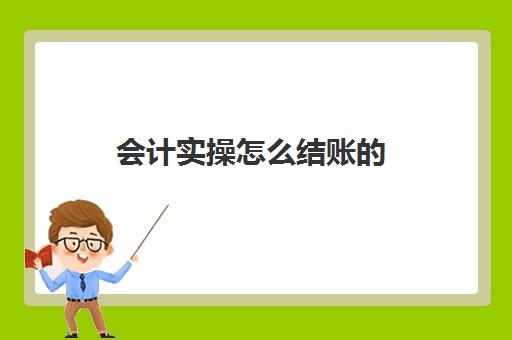 会计实操怎么结账的(学会计做账)
