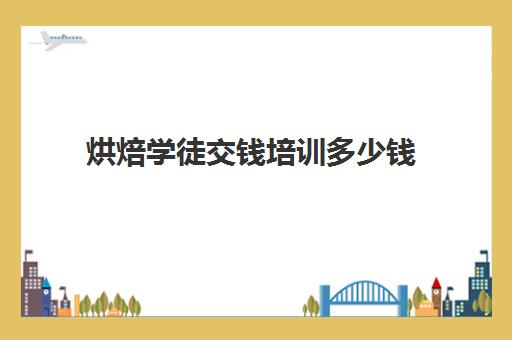 烘焙学徒交钱培训多少钱(蛋糕烘焙师要学多久) 烘焙学徒交钱培训多少钱(蛋糕烘焙师要学多久)