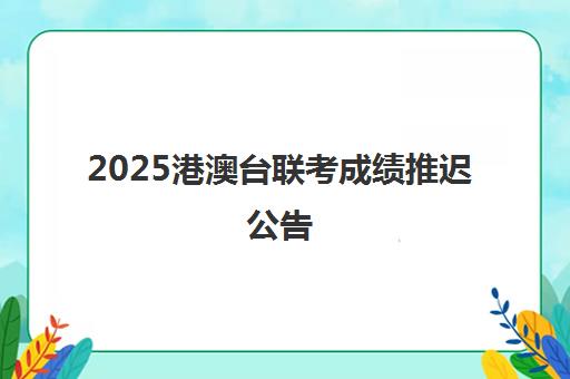 2025港澳台联考成绩推迟公告(如何参加港澳台联考)