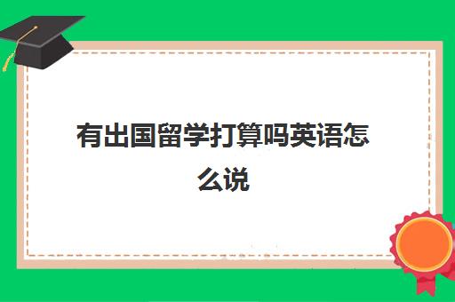 有出国留学打算吗英语怎么说(我认为出国留学有很多好处英文翻译)
