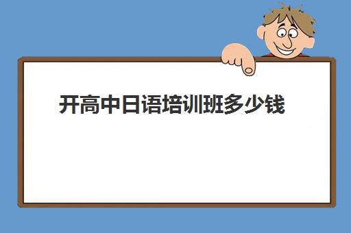 开高中日语培训班多少钱(高中学日语多少钱) 开高中日语培训班多少钱(高中学日语多少钱)