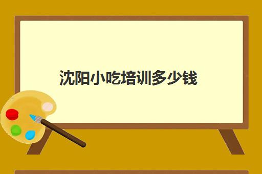沈阳小吃培训多少钱(沈阳香香姐小吃培训价格表)